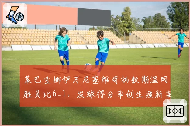 莱巴金娜伊万尼塞维奇执教期温网胜负比6_1，发球得分率创生涯新高
