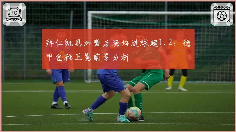 拜仁凯恩加盟后场均进球超1.2，德甲金靴卫冕前景分析
