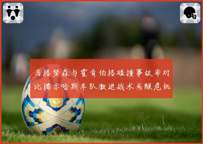 马格努森与霍肯伯格碰撞事故率对比揭示哈斯车队激进战术或酿危机