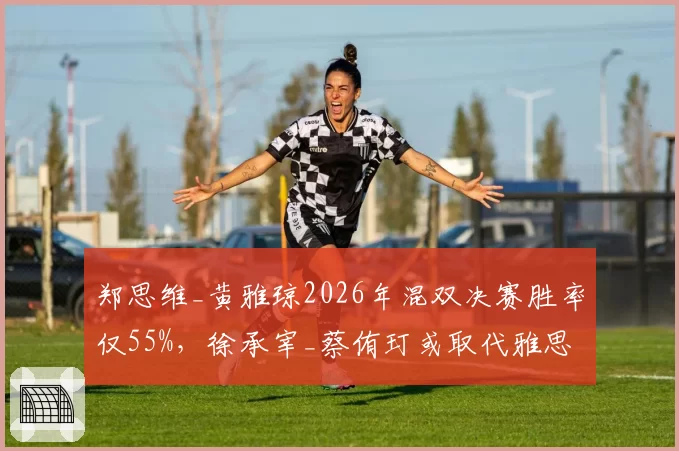 郑思维_黄雅琼2026年混双决赛胜率仅55%，徐承宰_蔡侑玎或取代雅思组合登顶