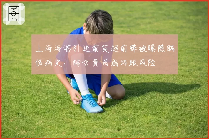 上海海港引进前英超前锋被曝隐瞒伤病史，转会费或成坏账风险