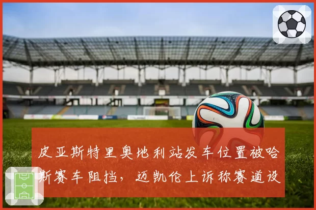 皮亚斯特里奥地利站发车位置被哈斯赛车阻挡，迈凯伦上诉称赛道设计不合理