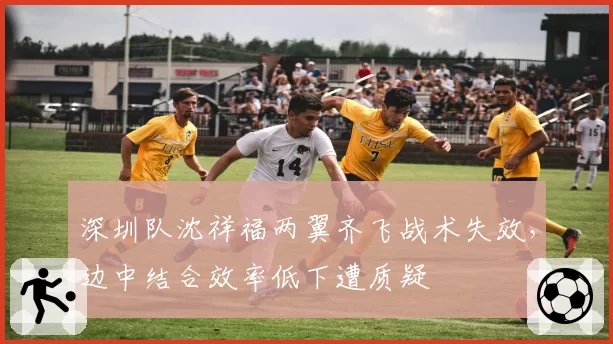 深圳队沈祥福两翼齐飞战术失效，边中结合效率低下遭质疑