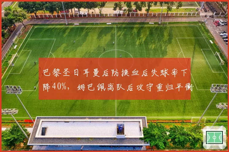 巴黎圣日耳曼后防换血后失球率下降40%，姆巴佩离队后攻守重归平衡