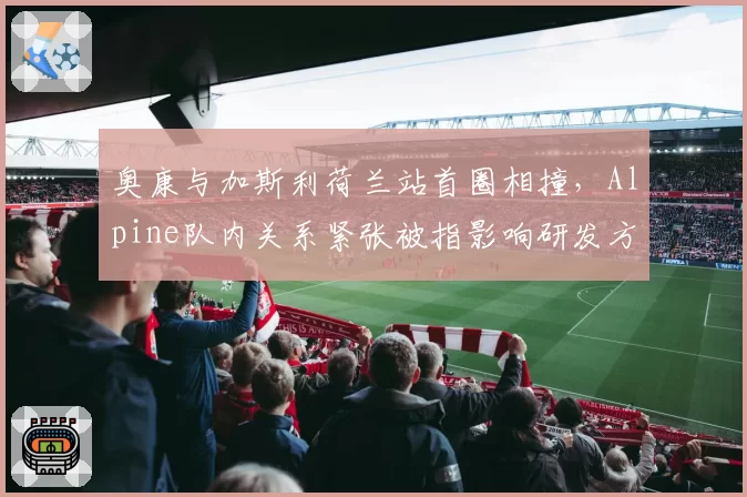 奥康与加斯利荷兰站首圈相撞，Alpine队内关系紧张被指影响研发方向