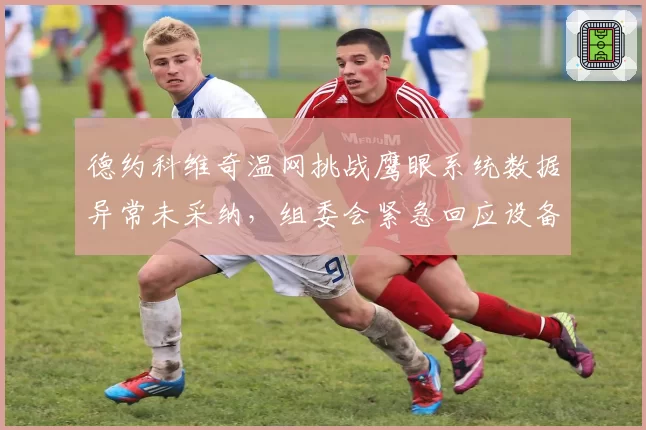 德约科维奇温网挑战鹰眼系统数据异常未采纳，组委会紧急回应设备校准问题