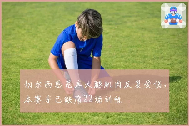 切尔西恩昆库大腿肌肉反复受伤，本赛季已缺席22场训练
