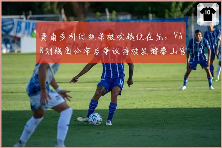 费南多补时绝杀被吹越位在先，VAR划线图公布后争议持续发酵泰山官方申诉