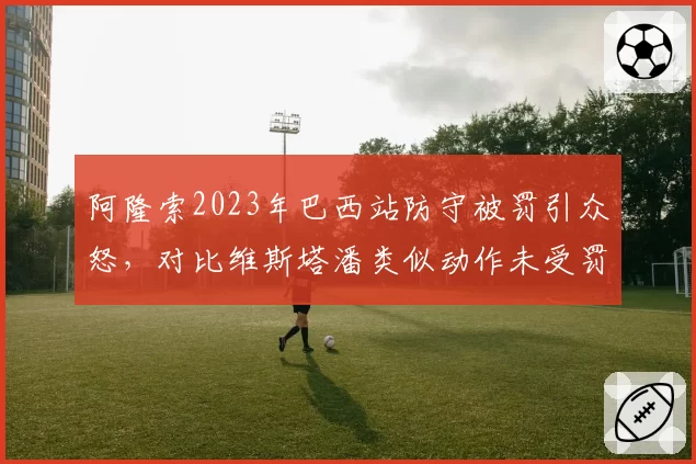 阿隆索2023年巴西站防守被罚引众怒,对比维斯塔潘类似动作未受罚尺度成谜