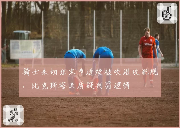 骑士米切尔末节连续被吹进攻犯规,比克斯塔夫质疑判罚逻辑