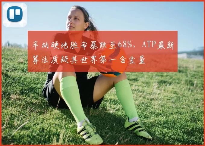 辛纳硬地胜率暴跌至68%,ATP最新算法质疑其世界第一含金量