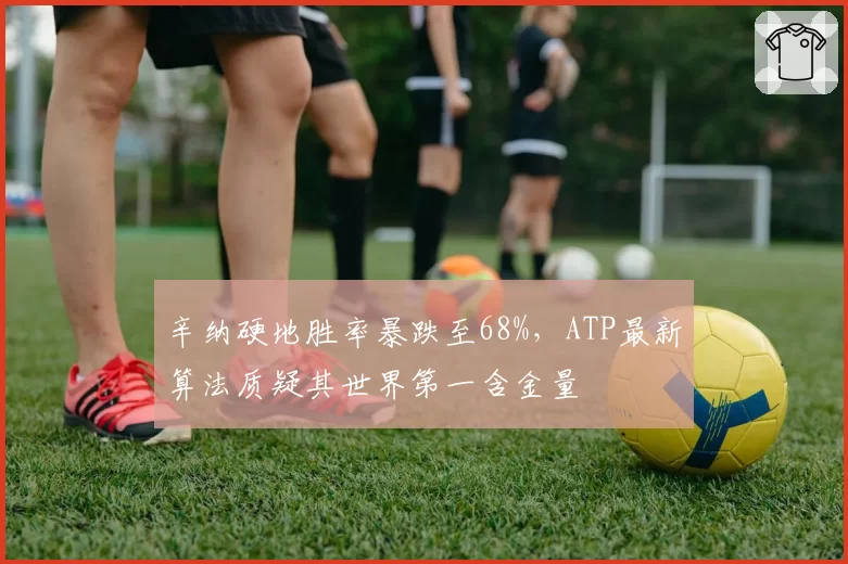辛纳硬地胜率暴跌至68%,ATP最新算法质疑其世界第一含金量