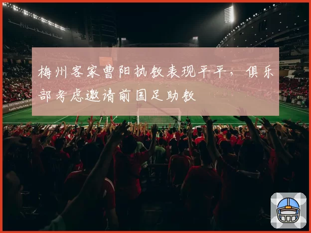 梅州客家曹阳执教表现平平，俱乐部考虑邀请前国足助教