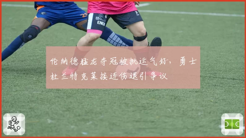 伦纳德猛龙夺冠被批运气好，勇士杜兰特克莱接连伤退引争议