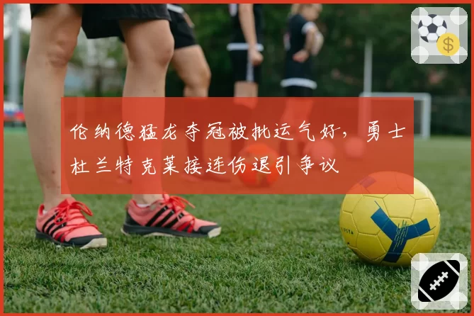 伦纳德猛龙夺冠被批运气好，勇士杜兰特克莱接连伤退引争议