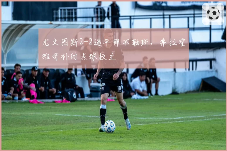 尤文图斯2-2逼平那不勒斯，弗拉霍维奇补时点球救主