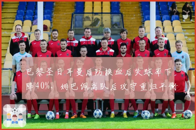 巴黎圣日耳曼后防换血后失球率下降40%，姆巴佩离队后攻守重归平衡