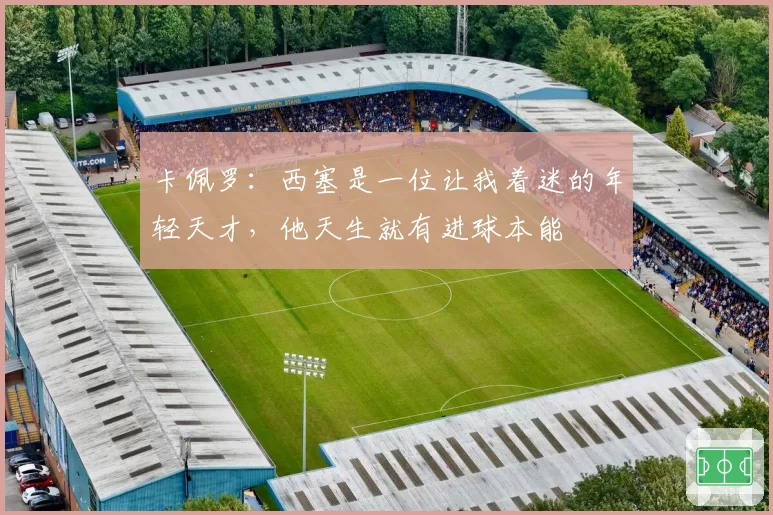 卡佩罗：西塞是一位让我着迷的年轻天才，他天生就有进球本能