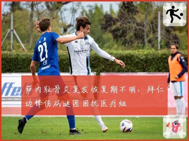 萨内耻骨炎复发恢复期不明，拜仁边锋伤病谜团困扰医疗组