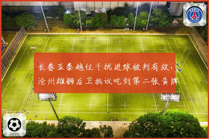 长春亚泰越位干扰进球被判有效，沧州雄狮后卫抗议吃到第二张黄牌