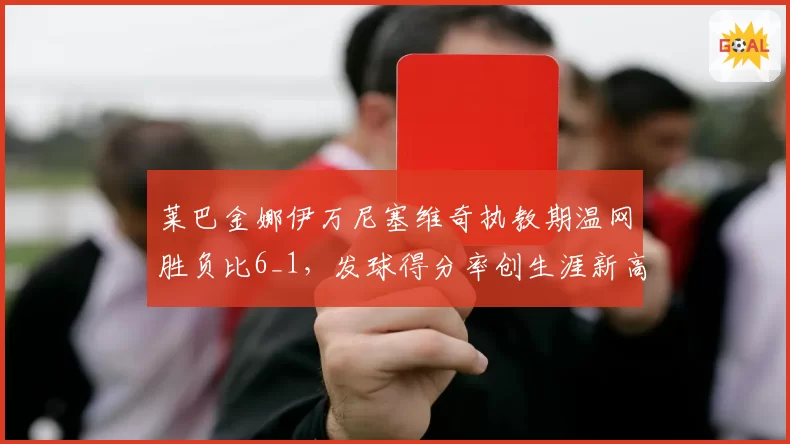 莱巴金娜伊万尼塞维奇执教期温网胜负比6_1，发球得分率创生涯新高