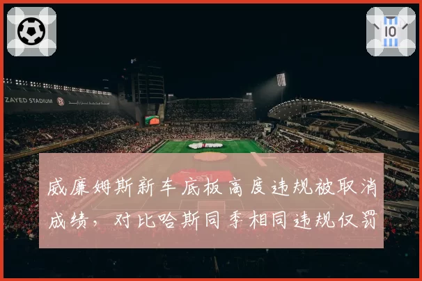 威廉姆斯新车底板高度违规被取消成绩，对比哈斯同季相同违规仅罚款引发争议