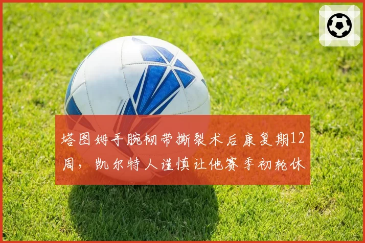 塔图姆手腕韧带撕裂术后康复期12周，凯尔特人谨慎让他赛季初轮休