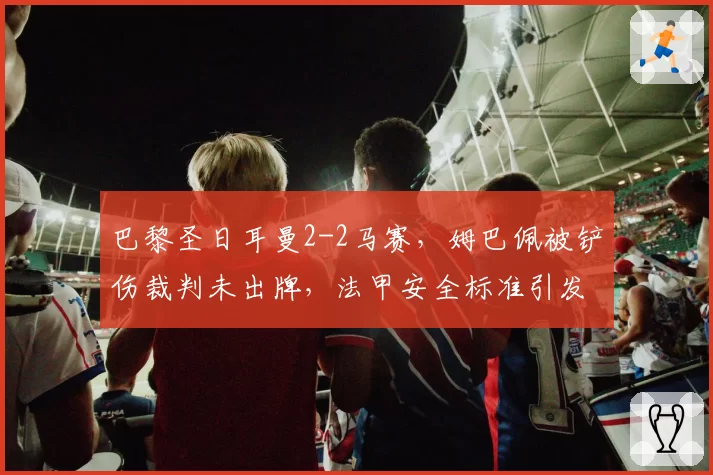 巴黎圣日耳曼2-2马赛，姆巴佩被铲伤裁判未出牌，法甲安全标准引发激烈讨论