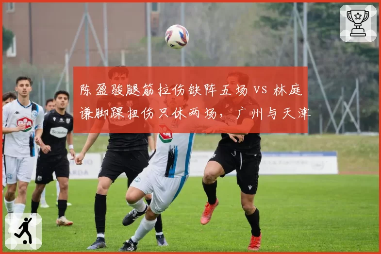 陈盈骏腿筋拉伤缺阵五场 vs 林庭谦脚踝扭伤只休两场，广州与天津控卫回归对球队进攻提升对比