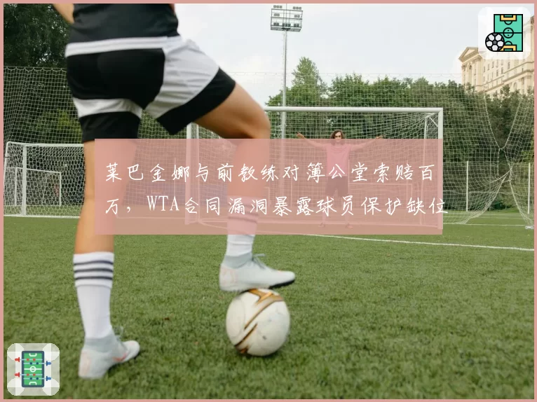 莱巴金娜与前教练对簿公堂索赔百万，WTA合同漏洞暴露球员保护缺位