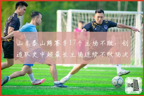 山东泰山跨赛季17个主场不败，创造队史中超最长主场连续不败场次