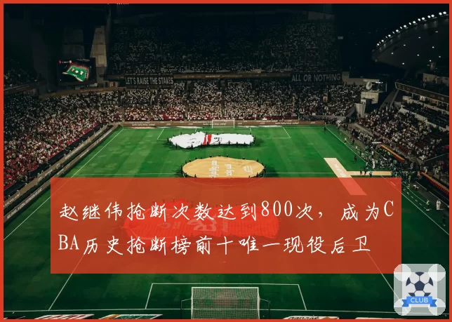 赵继伟抢断次数达到800次，成为CBA历史抢断榜前十唯一现役后卫