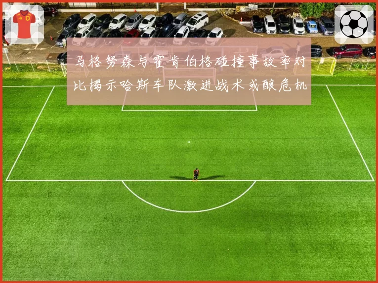 马格努森与霍肯伯格碰撞事故率对比揭示哈斯车队激进战术或酿危机