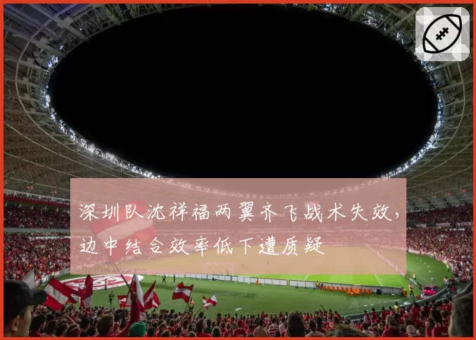 深圳队沈祥福两翼齐飞战术失效，边中结合效率低下遭质疑