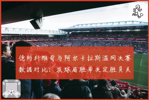 德约科维奇与阿尔卡拉斯温网决赛数据对比：发球局胜率决定胜负关键