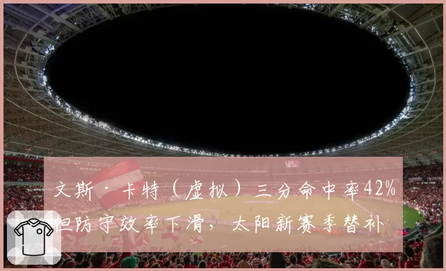 文斯·卡特（虚拟）三分命中率42%但防守效率下滑，太阳新赛季替补锋线轮换战术调整
