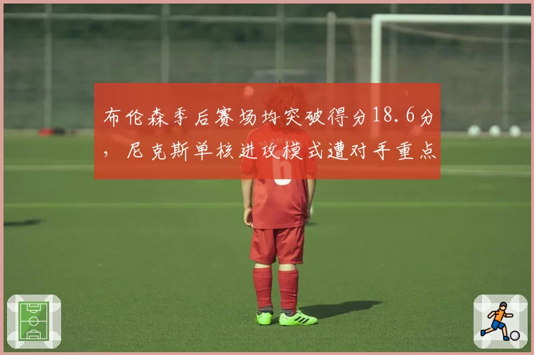 布伦森季后赛场均突破得分18.6分,尼克斯单核进攻模式遭对手重点针对