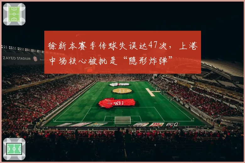 徐新本赛季传球失误达47次,上港中场核心被批是“隐形炸弹”