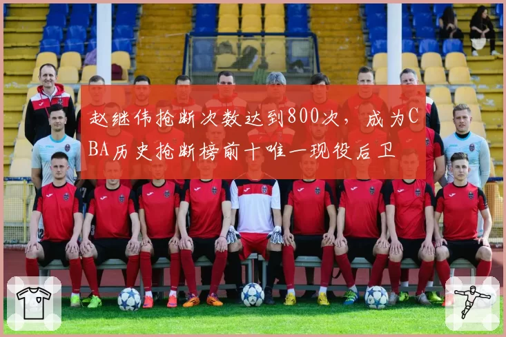赵继伟抢断次数达到800次，成为CBA历史抢断榜前十唯一现役后卫