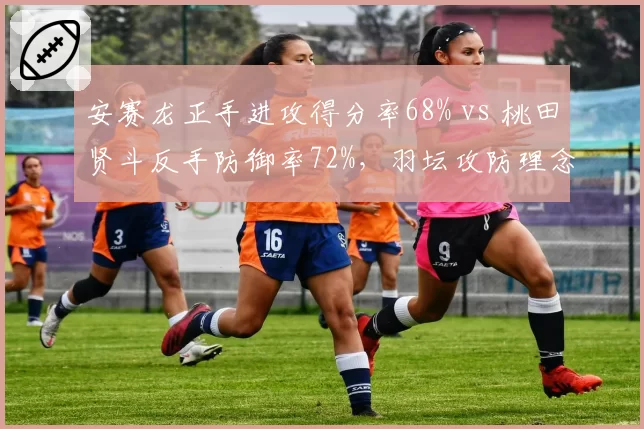 安赛龙正手进攻得分率68% vs 桃田贤斗反手防御率72%，羽坛攻防理念对决