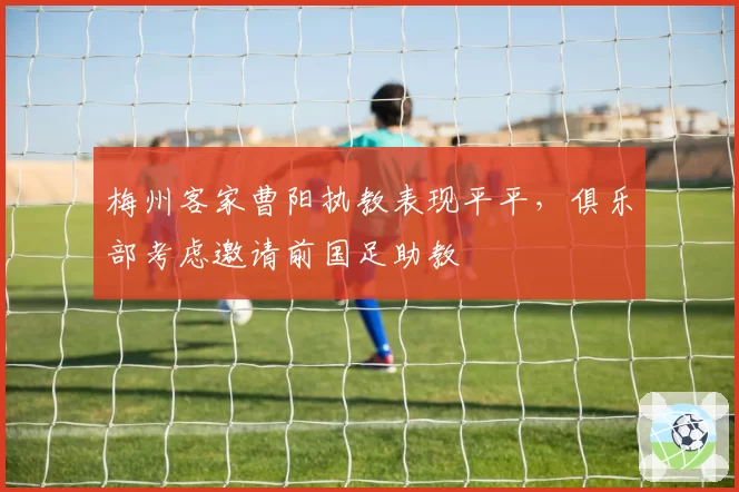 梅州客家曹阳执教表现平平,俱乐部考虑邀请前国足助教