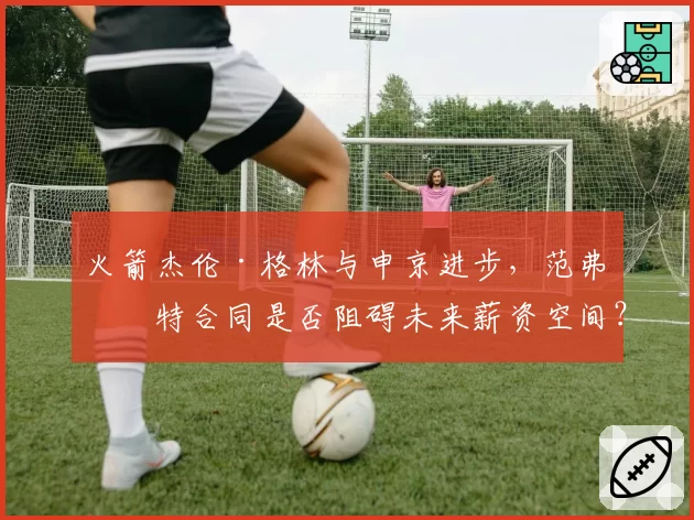 火箭杰伦·格林与申京进步,范弗利特合同是否阻碍未来薪资空间?