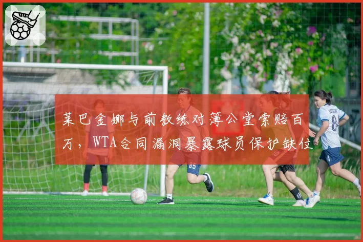 莱巴金娜与前教练对簿公堂索赔百万，WTA合同漏洞暴露球员保护缺位