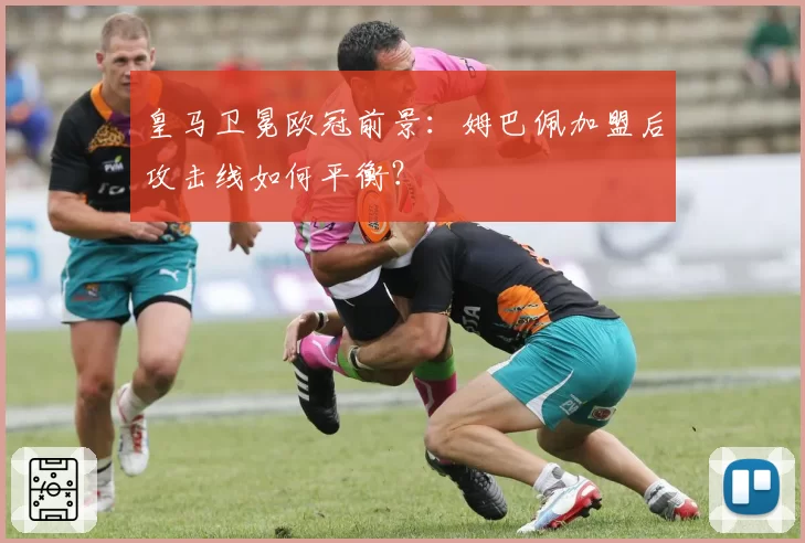 皇马卫冕欧冠前景：姆巴佩加盟后攻击线如何平衡？