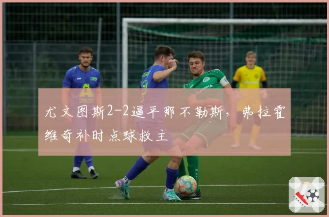 尤文图斯2-2逼平那不勒斯，弗拉霍维奇补时点球救主