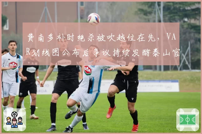 费南多补时绝杀被吹越位在先，VAR划线图公布后争议持续发酵泰山官方申诉