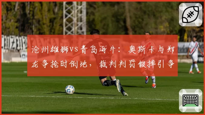 沧州雄狮vs青岛海牛：奥斯卡与郑龙争抢时倒地，裁判判罚假摔引争议