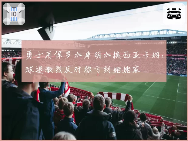 勇士用保罗加库明加换西亚卡姆，球迷激烈反对称亏到姥姥家